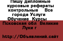 Пишу дипломные курсовые рефераты контрольные  - Все города Услуги » Обучение. Курсы   . Псковская обл.,Великие Луки г.